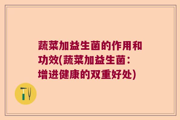 蔬菜加益生菌的作用和功效(蔬菜加益生菌：增进健康的双重好处)