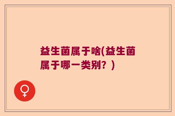 益生菌属于啥(益生菌属于哪一类别？)