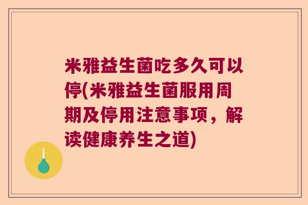 米雅益生菌吃多久可以停(米雅益生菌服用周期及停用注意事项,解读健康养生之道) 米雅益生菌吃多久可以停(米雅益生菌服用周期及停用注意事项,解读健康养生之道)