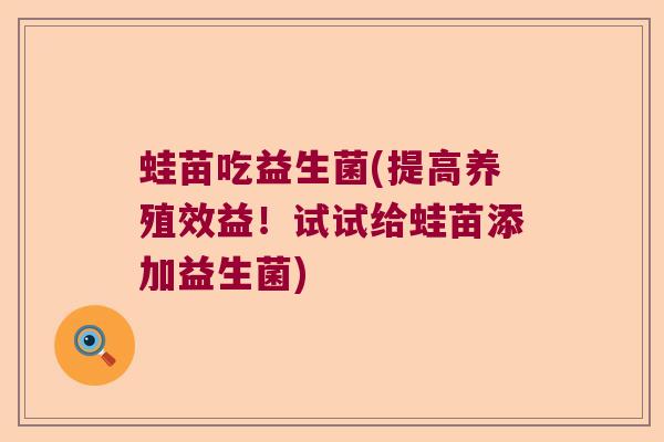 蛙苗吃益生菌(提高养殖效益！试试给蛙苗添加益生菌)