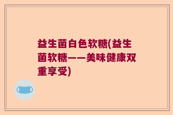 益生菌白色软糖(益生菌软糖——美味健康双重享受)