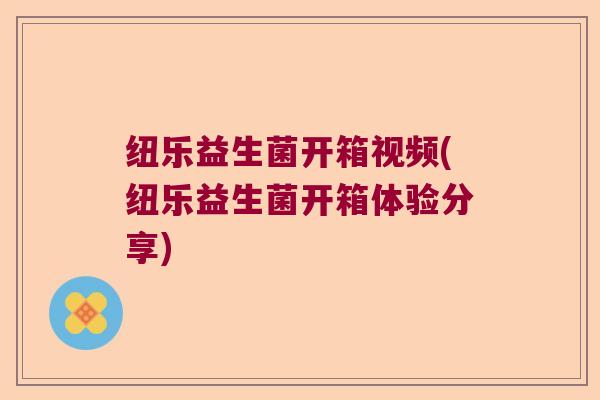纽乐益生菌开箱视频(纽乐益生菌开箱体验分享)