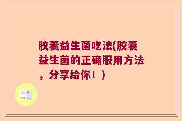 胶囊益生菌吃法(胶囊益生菌的正确服用方法，分享给你！)