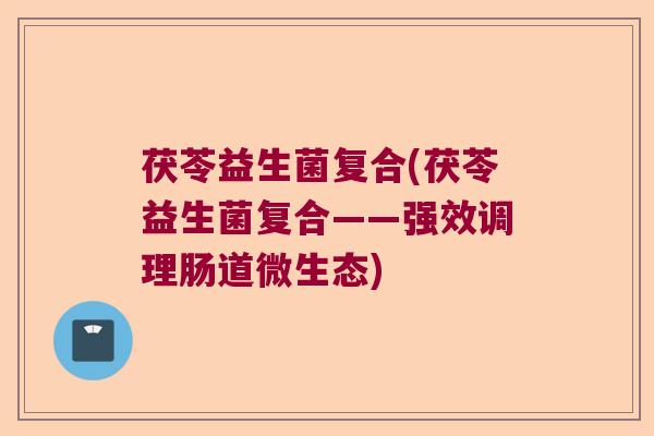 茯苓益生菌复合(茯苓益生菌复合——强效调理肠道微生态)