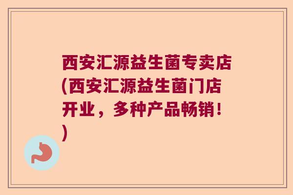 西安汇源益生菌专卖店(西安汇源益生菌门店开业,多种产品畅销!) 西安汇源益生菌专卖店(西安汇源益生菌门店开业,多种产品畅销!)