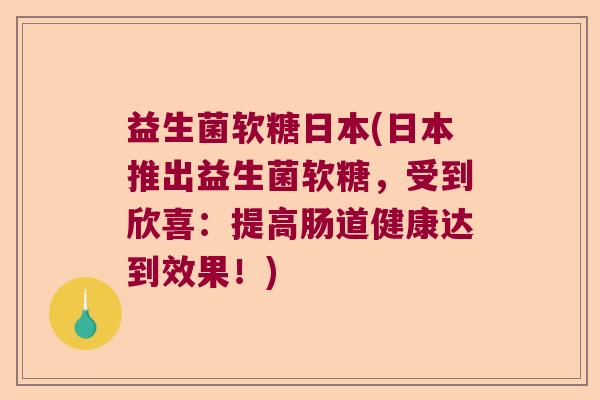 益生菌软糖日本(日本推出益生菌软糖，受到欣喜：提高肠道健康达到效果！)