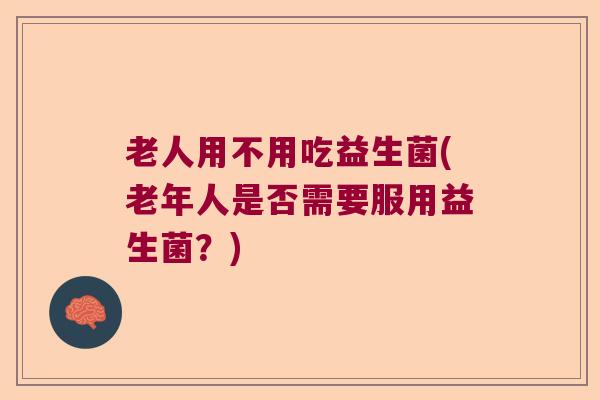 老人用不用吃益生菌(老年人是否需要服用益生菌？)