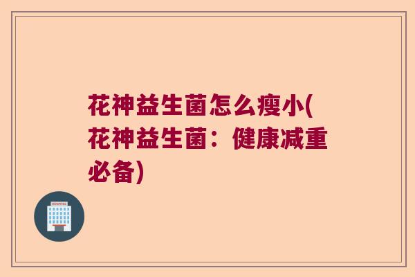 花神益生菌怎么瘦小(花神益生菌：健康减重必备)