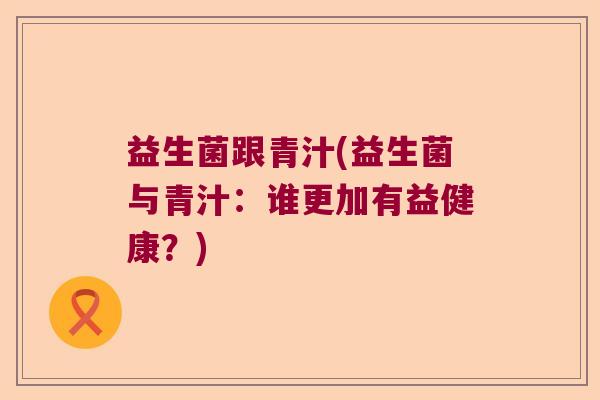 益生菌跟青汁(益生菌与青汁：谁更加有益健康？)