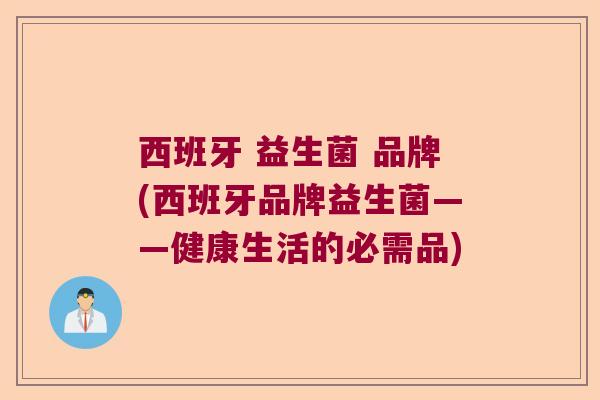 西班牙 益生菌 品牌(西班牙品牌益生菌——健康生活的必需品)
