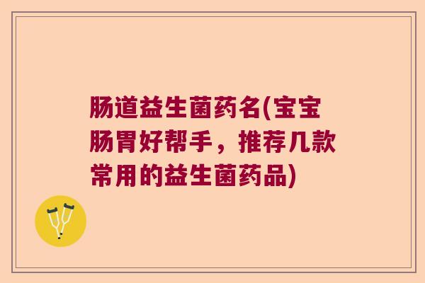 肠道益生菌药名(宝宝肠胃好帮手，推荐几款常用的益生菌药品)