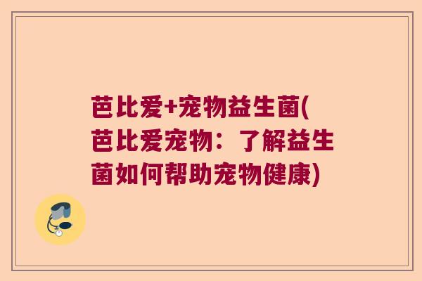 芭比爱+宠物益生菌(芭比爱宠物：了解益生菌如何帮助宠物健康)