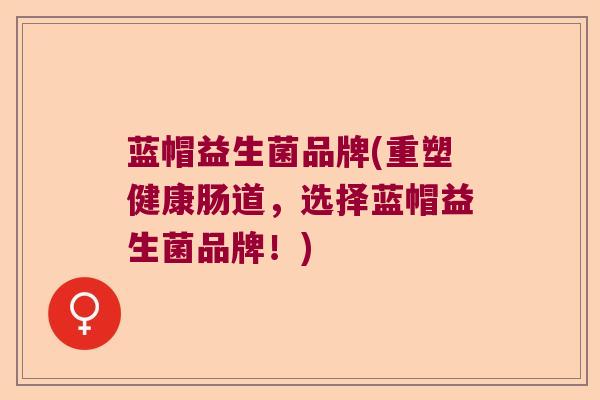 蓝帽益生菌品牌(重塑健康肠道，选择蓝帽益生菌品牌！)