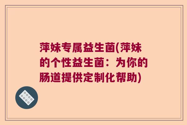 萍妹专属益生菌(萍妹的个性益生菌:为你的肠道提供定制化帮助) 萍妹专属益生菌(萍妹的个性益生菌:为你的肠道提供定制化帮助)