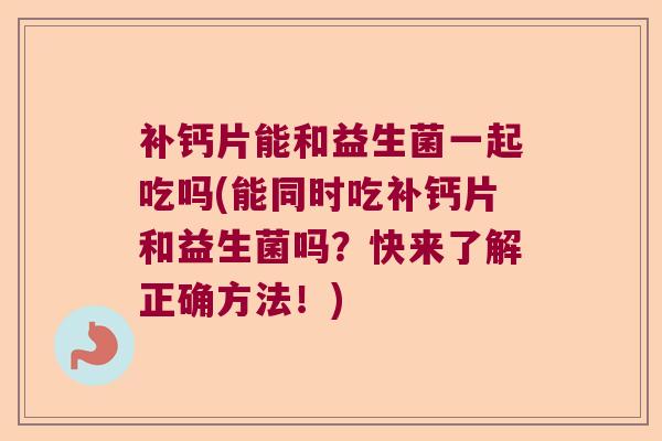补钙片能和益生菌一起吃吗(能同时吃补钙片和益生菌吗？快来了解正确方法！)