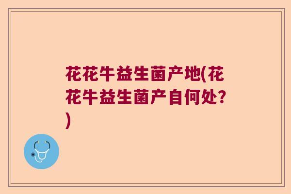 花花牛益生菌产地(花花牛益生菌产自何处？)
