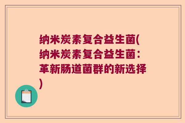 纳米炭素复合益生菌(纳米炭素复合益生菌：革新肠道菌群的新选择)