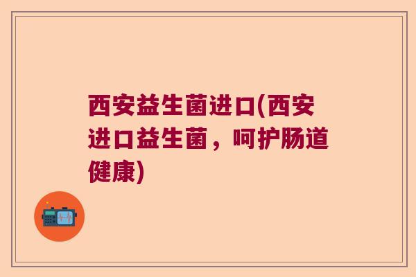 西安益生菌进口(西安进口益生菌，呵护肠道健康)