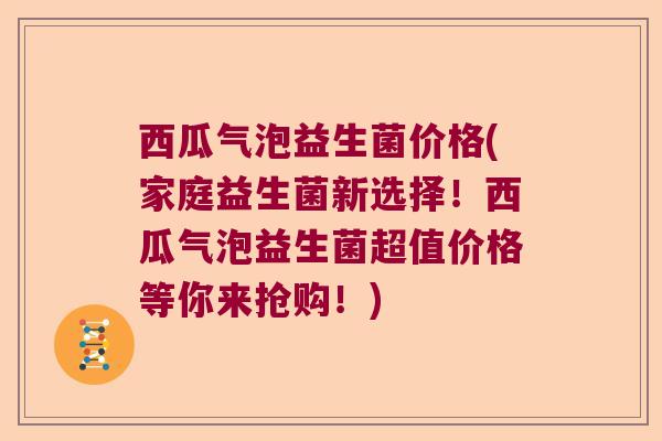 西瓜气泡益生菌价格(家庭益生菌新选择！西瓜气泡益生菌超值价格等你来抢购！)