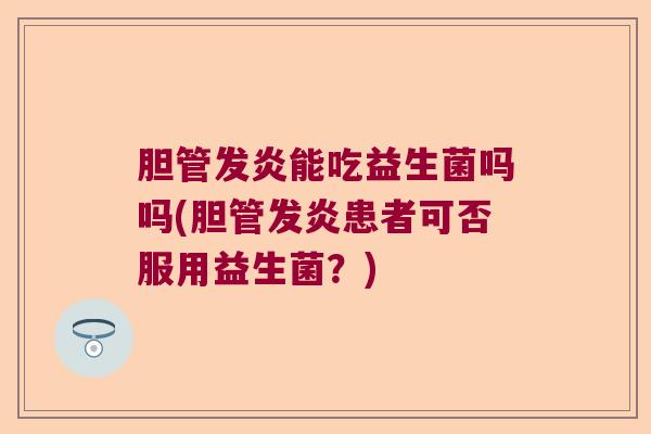 胆管发炎能吃益生菌吗吗(胆管发炎患者可否服用益生菌？)