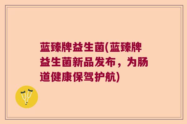 蓝臻牌益生菌(蓝臻牌益生菌新品发布，为肠道健康保驾护航)