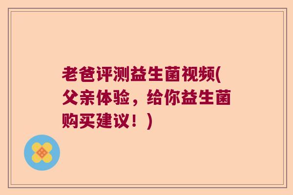老爸评测益生菌视频(父亲体验，给你益生菌购买建议！)