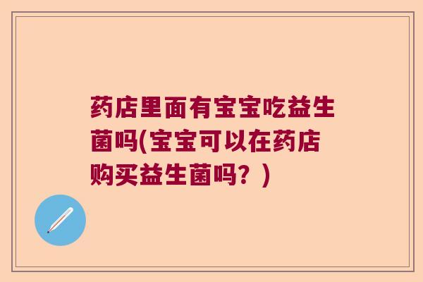药店里面有宝宝吃益生菌吗(宝宝可以在药店购买益生菌吗?) 药店里面有宝宝吃益生菌吗(宝宝可以在药店购买益生菌吗?)