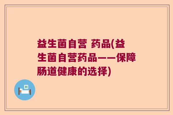 益生菌自营 药品(益生菌自营药品——保障肠道健康的选择)