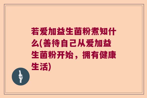 若爱加益生菌粉煮知什么(善待自己从爱加益生菌粉开始，拥有健康生活)