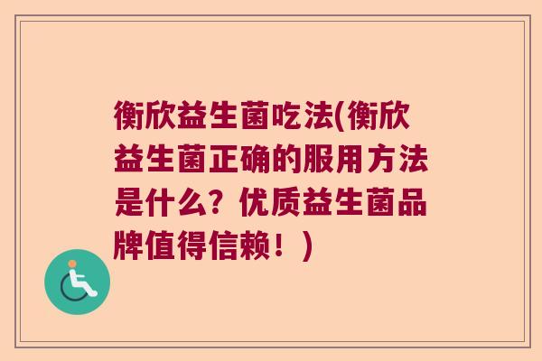 衡欣益生菌吃法(衡欣益生菌正确的服用方法是什么？优质益生菌品牌值得信赖！)