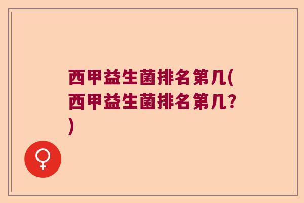 西甲益生菌排名第几(西甲益生菌排名第几?) 西甲益生菌排名第几(西甲益生菌排名第几?)
