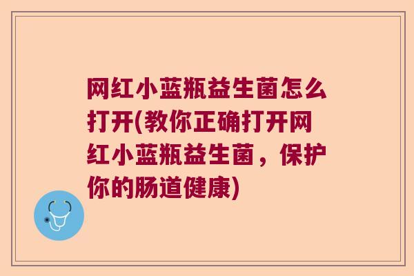 网红小蓝瓶益生菌怎么打开(教你正确打开网红小蓝瓶益生菌，保护你的肠道健康)