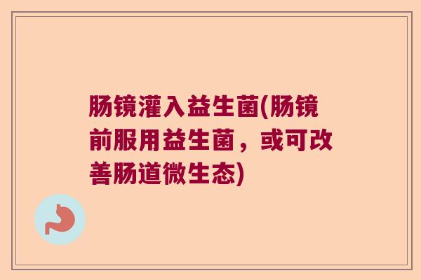 肠镜灌入益生菌(肠镜前服用益生菌，或可改善肠道微生态)