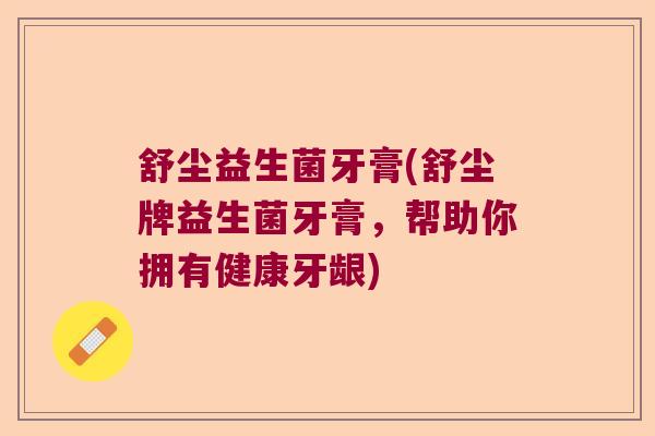 舒尘益生菌牙膏(舒尘牌益生菌牙膏，帮助你拥有健康牙龈)
