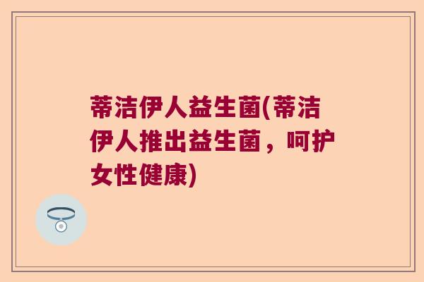 蒂洁伊人益生菌(蒂洁伊人推出益生菌,呵护女性健康) 蒂洁伊人益生菌(蒂洁伊人推出益生菌,呵护女性健康)