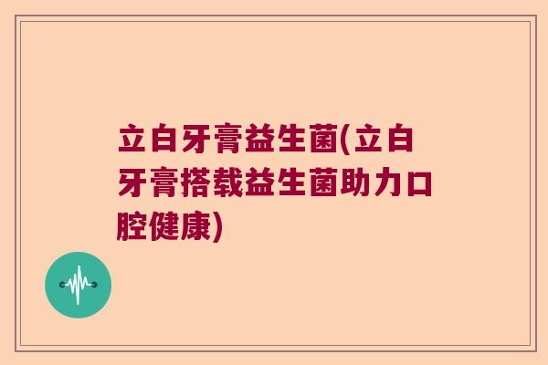 立白牙膏益生菌(立白牙膏搭载益生菌助力口腔健康) 立白牙膏益生菌(立白牙膏搭载益生菌助力口腔健康)