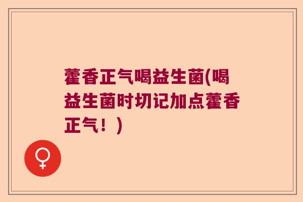 藿香正气喝益生菌(喝益生菌时切记加点藿香正气！)