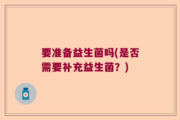 要准备益生菌吗(是否需要补充益生菌？)
