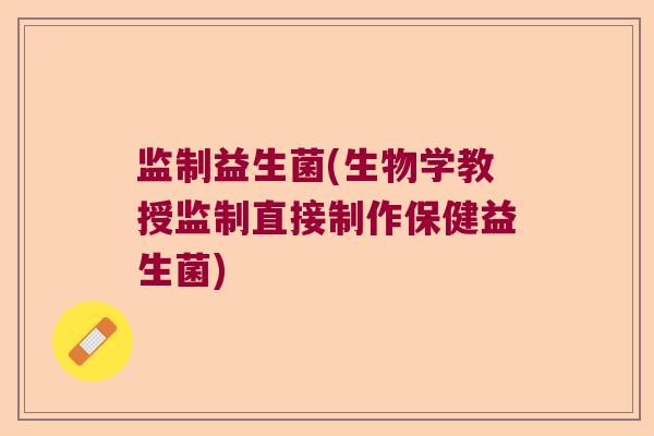 监制益生菌(生物学教授监制直接制作保健益生菌)