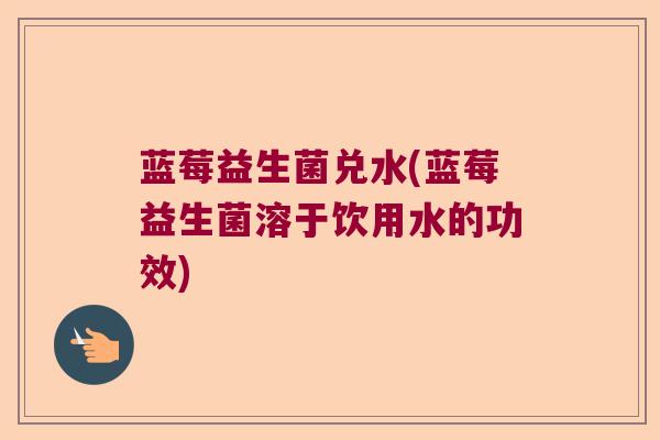 蓝莓益生菌兑水(蓝莓益生菌溶于饮用水的功效)