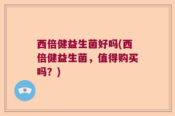 西倍健益生菌好吗(西倍健益生菌，值得购买吗？)