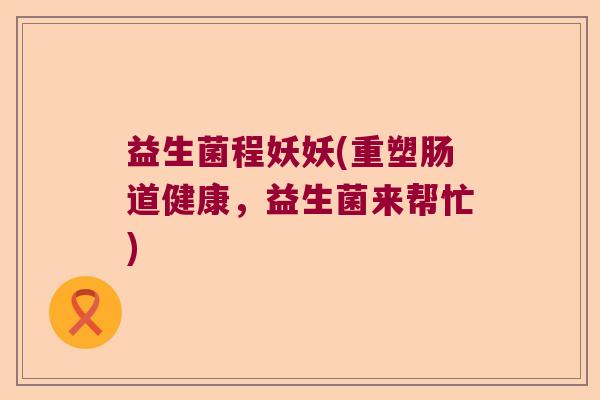 益生菌程妖妖(重塑肠道健康，益生菌来帮忙)