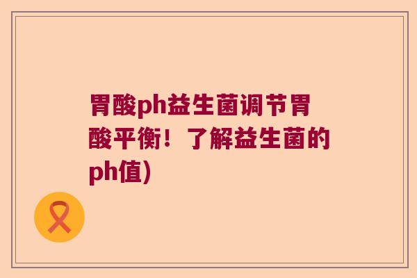 胃酸ph益生菌调节胃酸平衡!了解益生菌的ph值) 胃酸ph益生菌调节胃酸平衡!了解益生菌的ph值)