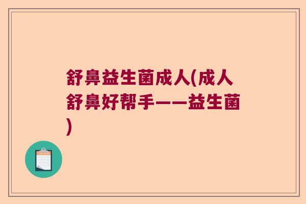 舒鼻益生菌成人(成人舒鼻好帮手——益生菌)