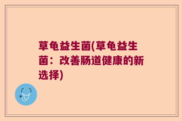 草龟益生菌(草龟益生菌:改善肠道健康的新选择) 草龟益生菌(草龟益生菌:改善肠道健康的新选择)