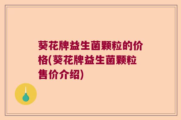 葵花牌益生菌颗粒的价格(葵花牌益生菌颗粒售价介绍)