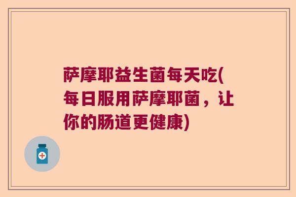 萨摩耶益生菌每天吃(每日服用萨摩耶菌，让你的肠道更健康)