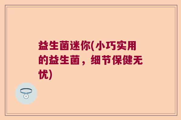益生菌迷你(小巧实用的益生菌，细节保健无忧)