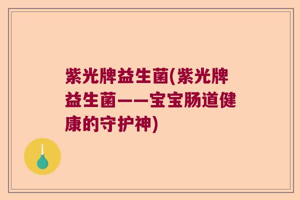 紫光牌益生菌(紫光牌益生菌——宝宝肠道健康的守护神)