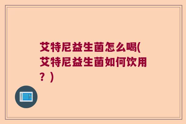 艾特尼益生菌怎么喝(艾特尼益生菌如何饮用？)